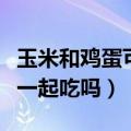 玉米和鸡蛋可以一起吃吗煮（玉米和鸡蛋可以一起吃吗）