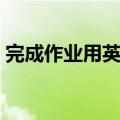 完成作业用英语怎么说（完成用英语怎么说）
