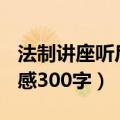 法制讲座听后感300字怎么写（法制讲座听后感300字）