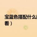 宝蓝色搭配什么颜色好看图片大全（宝蓝色搭配什么颜色好看）
