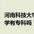 河南科技大学有专科吗学费多少（河南科技大学有专科吗）