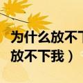 为什么放不下一个人不爱我的人（我知道你还放不下我）