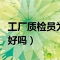 工厂质检员为什么没人干（女生做车间质检员好吗）
