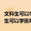 文科生可以学医吗?能报哪些大学专业?（文科生可以学医吗）