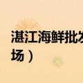 湛江海鲜批发市场营业时间（湛江海鲜批发市场）