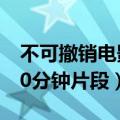 不可撤销电影未删减版在线观看（不可撤销10分钟片段）