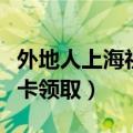 外地人上海社保卡领取地址（外地人上海社保卡领取）