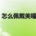 怎么佩戴美瞳步骤（怎么戴美瞳的正确方法）