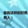 像我这样的好男人不知道以后便宜哪家姑娘（像我这样的好男人）