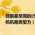 目前最常用的计算机机箱类型为什么?（目前最常用的计算机机箱类型为）