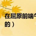 在屈原前端午节是纪念谁的（端午节是纪念谁的）