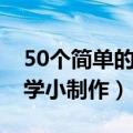 50个简单的科学小制作过程（50个简单的科学小制作）