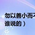 勿以善小而不为是谁说的话（勿以善小而不为谁说的）