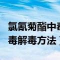 氯氰菊酯中毒解毒方法水产养殖（氯氰菊酯中毒解毒方法）