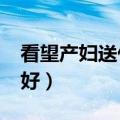 看望产妇送什么礼品好呢?（看望产妇送什么好）