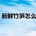 新鲜竹笋怎么处理保存（新鲜竹笋怎么处理）