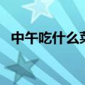 中午吃什么菜简单又好吃（中午吃什么菜）