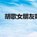 胡歌女朋友叫什么名字（胡歌女朋友是谁）