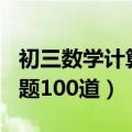 初三数学计算题100道及答案（初三数学计算题100道）