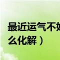 最近运气不好怎么化解吉凶（最近运气不好怎么化解）