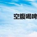 空腹喝啤酒会怎么样（空腹喝啤酒）