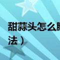 甜蒜头怎么腌制方法好吃（甜蒜头怎么腌制方法）
