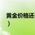 黄金价格还会涨吗2023（黄金价格还会涨吗）