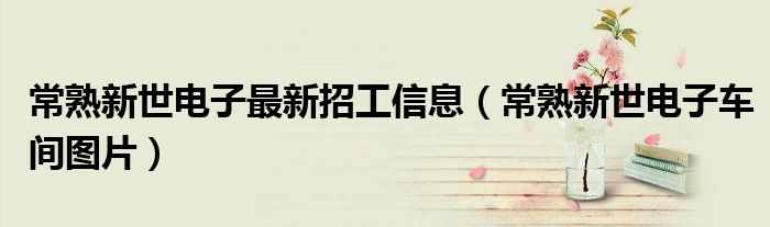 常熟新世电子最新招工信息（常熟新世电子车间图片）