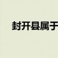 封开县属于哪个市（进口总包直封开拆）