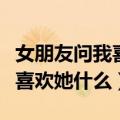 女朋友问我喜欢她什么怎么回答（女朋友问我喜欢她什么）