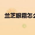 兰芝眼霜怎么样好用吗（兰芝眼霜怎么样）