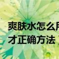 爽肤水怎么用使用的正确方法（爽肤水怎么用才正确方法）