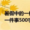 暑假中的一件事500字作文六年级（暑假中的一件事500字）