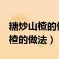 糖炒山楂的做法(挂白霜的那种)窍门（糖炒山楂的做法）
