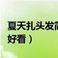 夏天扎头发简单好看中长发（夏天扎头发简单好看）