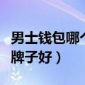 男士钱包哪个牌子好用又实惠（男士钱包哪个牌子好）