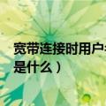 宽带连接时用户名密码从哪里来（宽带连接的用户名和密码是什么）