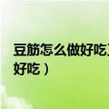 豆筋怎么做好吃又简单豆筋吃前用不用过开水（豆筋怎么做好吃）