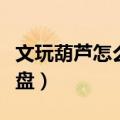 文玩葫芦怎么盘才能变色发红（文玩葫芦怎么盘）