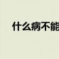 什么病不能看医生（什么病不能找大夫）