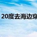 20度去海边穿什么衣服（去海边穿什么衣服）