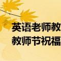 英语老师教师节祝福语简短10字（英语老师教师节祝福语）