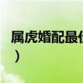 属虎婚配最佳属相是什么（属虎婚配最佳属相）