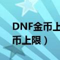 DNF金币上限提升到12亿要多少钱（dnf金币上限）