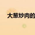 大葱炒肉的做法大全（大葱炒肉的做法）