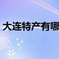 大连特产有哪些好吃的能带走的（大连特产）
