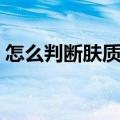 怎么判断肤质混油还是混干（怎么判断肤质）