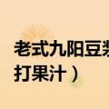 老式九阳豆浆机怎么打果汁（九阳豆浆机怎么打果汁）