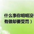 什么事你明明没有做却要受罚脑筋急转弯（什么事你明明没有做却要受罚）