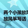 两个小孩放风筝的看图写话怎么写（两个小孩放风筝写话）